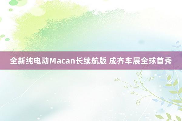 全新纯电动Macan长续航版 成齐车展全球首秀