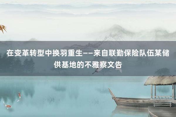 在变革转型中换羽重生——来自联勤保险队伍某储供基地的不雅察文告