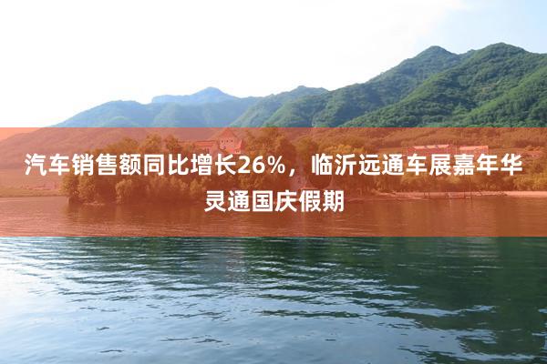 汽车销售额同比增长26%，临沂远通车展嘉年华灵通国庆假期