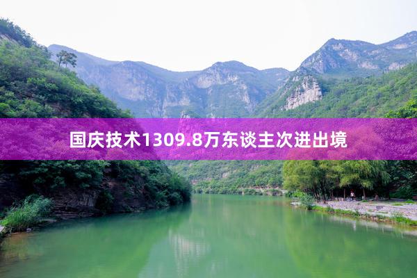 国庆技术1309.8万东谈主次进出境