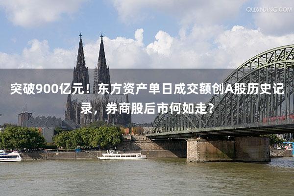 突破900亿元！东方资产单日成交额创A股历史记录，券商股后市何如走？