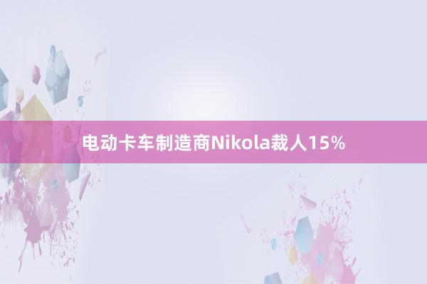 电动卡车制造商Nikola裁人15%