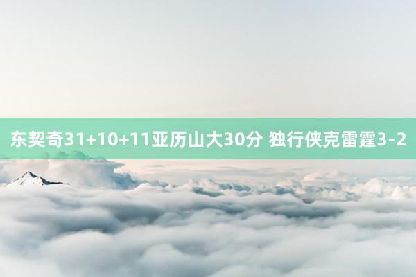 东契奇31+10+11亚历山大30分 独行侠克雷霆3-2