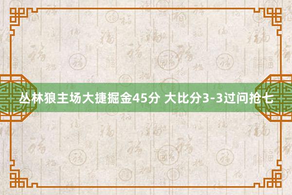 丛林狼主场大捷掘金45分 大比分3-3过问抢七