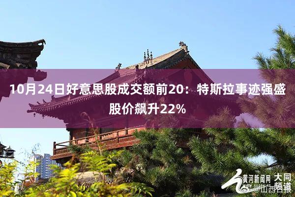 10月24日好意思股成交额前20：特斯拉事迹强盛股价飙升22%