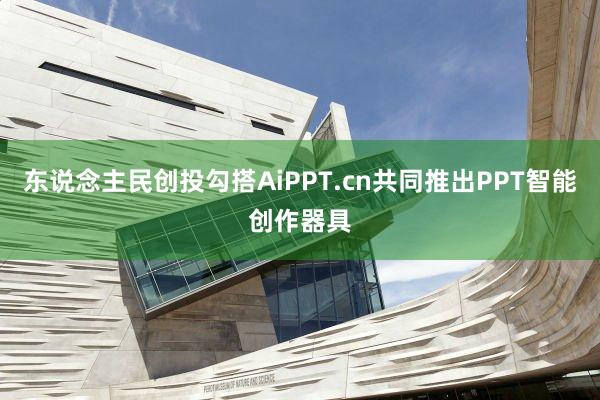 东说念主民创投勾搭AiPPT.cn共同推出PPT智能创作器具