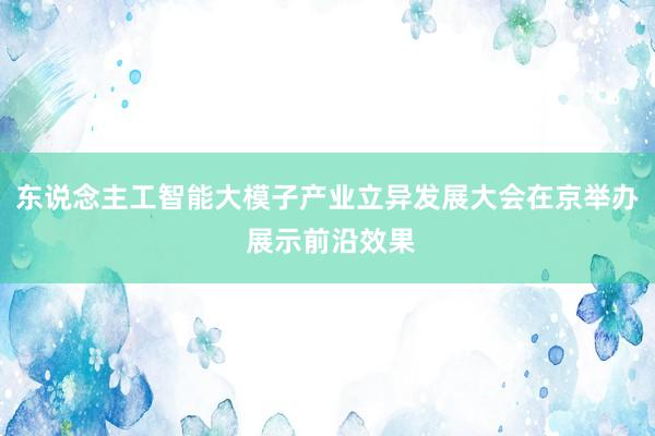 东说念主工智能大模子产业立异发展大会在京举办 展示前沿效果