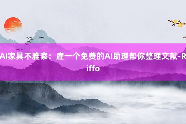 AI家具不雅察：雇一个免费的AI助理帮你整理文献-Riffo