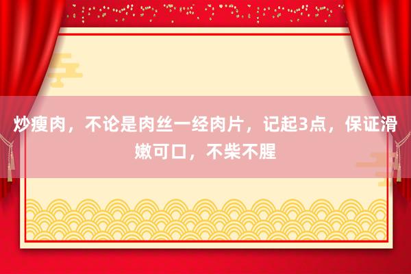 炒瘦肉，不论是肉丝一经肉片，记起3点，保证滑嫩可口，不柴不腥