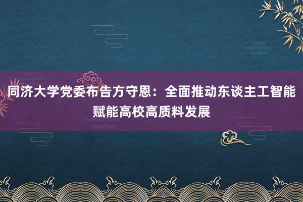 同济大学党委布告方守恩：全面推动东谈主工智能赋能高校高质料发展