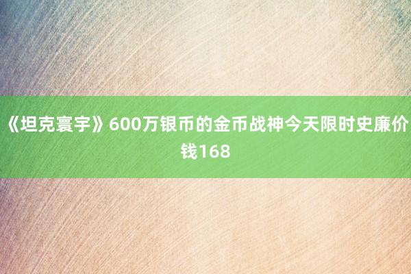 《坦克寰宇》600万银币的金币战神今天限时史廉价钱168