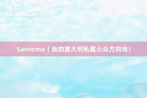 Sanremo｜我的意大利私藏小众方向地！