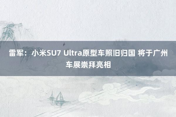 雷军：小米SU7 Ultra原型车照旧归国 将于广州车展崇拜亮相