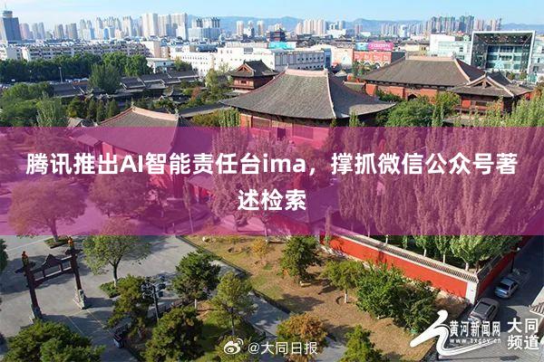 腾讯推出AI智能责任台ima，撑抓微信公众号著述检索